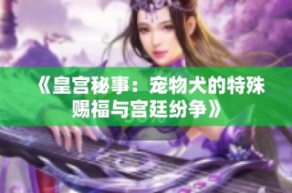 《皇宫秘事：宠物犬的特殊赐福与宫廷纷争》