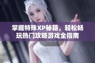 掌握特殊XP秘籍，轻松畅玩热门攻略游戏全指南