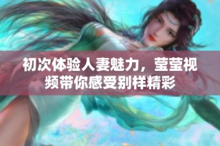 初次体验人妻魅力，莹莹视频带你感受别样精彩