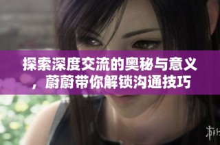 探索深度交流的奥秘与意义，蔚蔚带你解锁沟通技巧