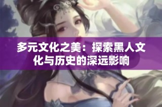 多元文化之美：探索黑人文化与历史的深远影响