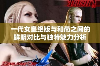 一代女皇绝版与和尚之间的鲜明对比与独特魅力分析