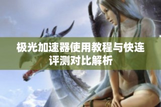 极光加速器使用教程与快连评测对比解析