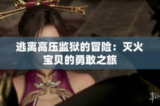 逃离高压监狱的冒险：灭火宝贝的勇敢之旅