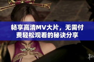 畅享高清MV大片，无需付费轻松观看的秘诀分享