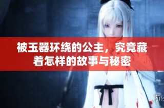 被玉器环绕的公主，究竟藏着怎样的故事与秘密