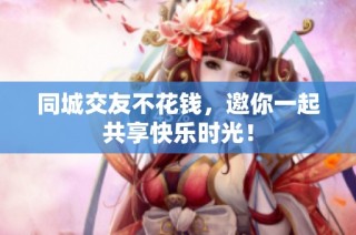 同城交友不花钱，邀你一起共享快乐时光！