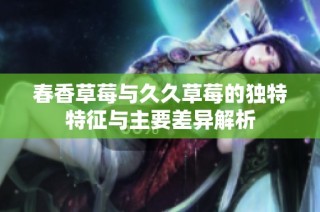 春香草莓与久久草莓的独特特征与主要差异解析