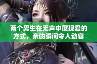 两个男生在无声中展现爱的方式，亲吻瞬间令人动容