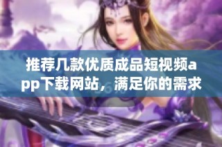 推荐几款优质成品短视频app下载网站，满足你的需求