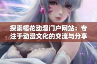 探索樱花动漫门户网站：专注于动漫文化的交流与分享