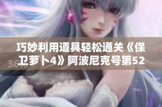 巧妙利用道具轻松通关《保卫萝卜4》阿波尼克号第52关攻略