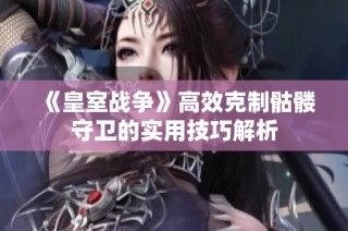 《皇室战争》高效克制骷髅守卫的实用技巧解析