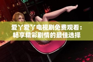 爱丫爱丫电视剧免费观看：畅享精彩剧情的最佳选择
