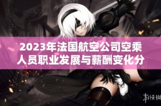 2023年法国航空公司空乘人员职业发展与薪酬变化分析