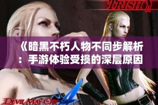 《暗黑不朽人物不同步解析：手游体验受损的深层原因》