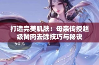 打造完美肌肤：母亲传授超级胬肉去除技巧与秘诀