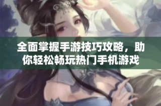 全面掌握手游技巧攻略，助你轻松畅玩热门手机游戏