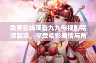 免费在线观看九九电视剧完整版本，享受精彩剧情与角色魅力
