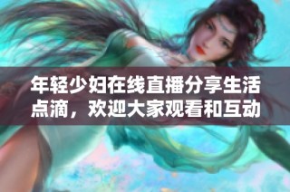 年轻少妇在线直播分享生活点滴，欢迎大家观看和互动