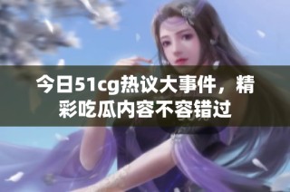 今日51cg热议大事件，精彩吃瓜内容不容错过