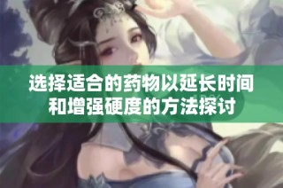 选择适合的药物以延长时间和增强硬度的方法探讨