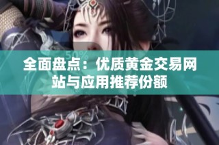 全面盘点：优质黄金交易网站与应用推荐份额