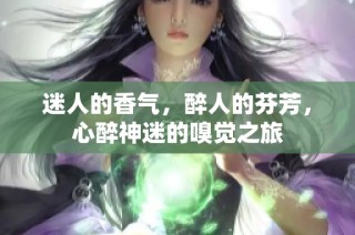 迷人的香气，醉人的芬芳，心醉神迷的嗅觉之旅