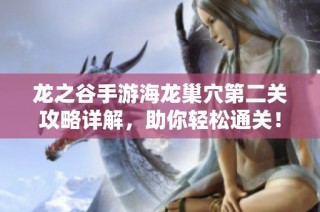 龙之谷手游海龙巢穴第二关攻略详解，助你轻松通关！