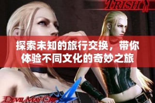 探索未知的旅行交换，带你体验不同文化的奇妙之旅