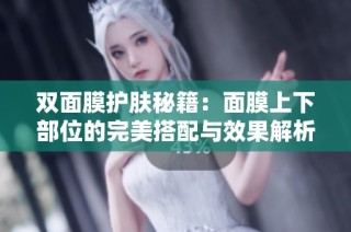 双面膜护肤秘籍：面膜上下部位的完美搭配与效果解析