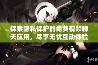 探索隐私保护的免费视频聊天应用，尽享无忧互动体验