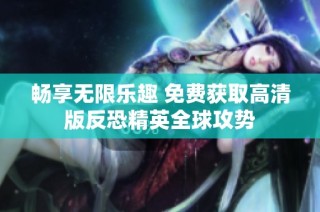 畅享无限乐趣 免费获取高清版反恐精英全球攻势