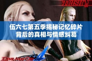 伍六七第五季揭秘记忆碎片背后的真相与情感纠葛