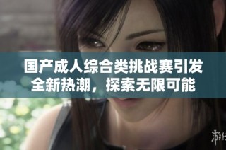 国产成人综合类挑战赛引发全新热潮，探索无限可能