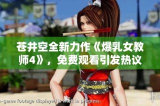 苍井空全新力作《爆乳女教师4》，免费观看引发热议