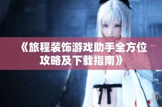 《旅程装饰游戏助手全方位攻略及下载指南》