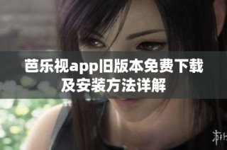 芭乐视app旧版本免费下载及安装方法详解