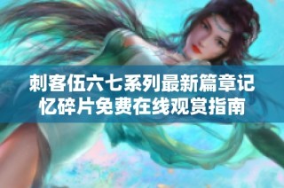 刺客伍六七系列最新篇章记忆碎片免费在线观赏指南