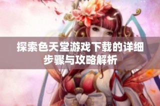 探索色天堂游戏下载的详细步骤与攻略解析