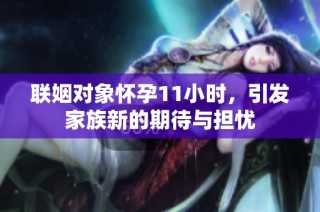 联姻对象怀孕11小时，引发家族新的期待与担忧