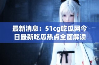 最新消息：51cg吃瓜网今日最新吃瓜热点全面解读