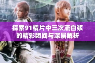 探索91精片中三次流白浆的精彩瞬间与深层解析
