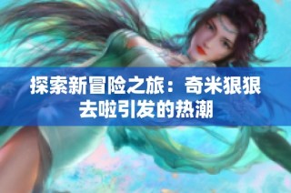 探索新冒险之旅：奇米狠狠去啦引发的热潮