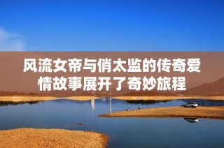 风流女帝与俏太监的传奇爱情故事展开了奇妙旅程