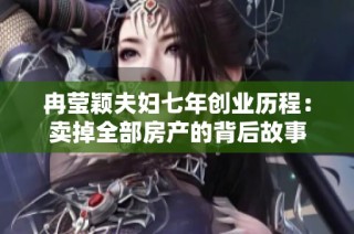 冉莹颖夫妇七年创业历程：卖掉全部房产的背后故事