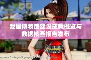 我国博物馆建设成就概览与数据核查报告发布