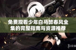 免费观看少年白马醉春风全集的完整指南与资源推荐
