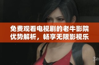 免费观看电视剧的老牛影院优势解析，畅享无限影视乐趣