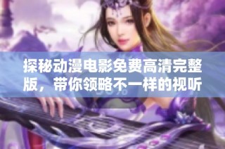 探秘动漫电影免费高清完整版，带你领略不一样的视听盛宴